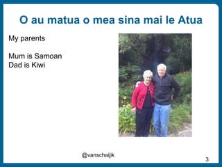 O au matua o mea sina mai le Atua
@vanschaijik
3
My parents
Mum is Samoan
Dad is Kiwi
 