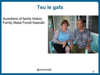 Teu le gafa
@vanschaijik
5
Guardians of family history
Family Matai Fonoti Kaeoalii
 