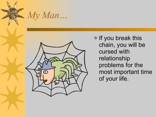 If you break this chain, you will be cursed with relationship problems for the most important time of your life. My Man… 