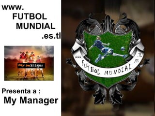 www.   FUTBOL   MUNDIAL   .es.tl Presenta a :   My Manager 