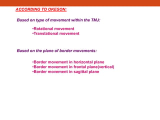 ACCORDING TO OKESON:
Based on type of movement within the TMJ:
•Rotational movement
•Translational movement
Based on the plane of border movements:
•Border movement in horizontal plane
•Border movement in frontal plane(vertical)
•Border movement in sagittal plane
 
