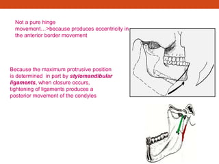 Not a pure hinge
movement…>because produces eccentricity in
the anterior border movement
Because the maximum protrusive position
is determined in part by stylomandibular
ligaments, when closure occurs,
tightening of ligaments produces a
posterior movement of the condyles
 