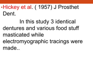 •Hickey et al. ( 1957) J Prosthet
Dent.
In this study 3 identical
dentures and various food stuff
masticated while
electromyographic tracings were
made..
 