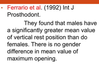 • Ferrario et al. (1992) Int J
Prosthodont.
They found that males have
a significantly greater mean value
of vertical rest position than do
females. There is no gender
difference in mean value of
maximum opening.
 