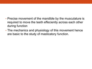 • Precise movement of the mandible by the musculature is
required to move the teeth effeciently across each other
during function
• The mechanics and physiology of this movement hence
are basic to the study of masticatory function.
 
