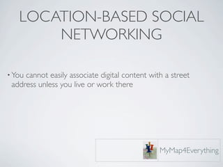 LOCATION-BASED SOCIAL
       NETWORKING

• Youcannot easily associate digital content with a street
 address unless you live or work there




                                                MyMap4Everything
 
