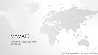 MYMAPS
“Universal Mapping System”
User Guide
© All rights reserved SuperNova Team
 