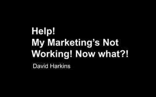 Help!
My Marketing’s Not
Working! Now what?!
David Harkins
 