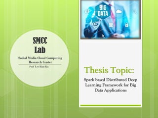 Thesis Topic:
Spark based Distributed Deep
Learning Framework for Big
Data Applications
SMCC
Lab
Social Media Cloud Computing
Research Center
Prof Lee Han-Ku
 