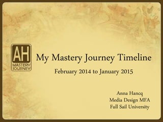 My Mastery Journey Timeline
February 2014 to January 2015
Anna Hancq
Media Design MFA
Full Sail University
 