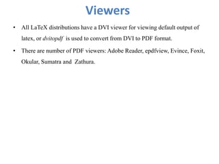 Viewers
• All LaTeX distributions have a DVI viewer for viewing default output of
latex, or dvitopdf is used to convert from DVI to PDF format.
• There are number of PDF viewers: Adobe Reader, epdfview, Evince, Foxit,
Okular, Sumatra and Zathura.
 