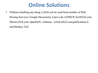 Online Solutions
• Without installing any thing, LaTeX can be used from number of Web
Hosting Services: Google Documents, Latex Lab, LIMSUP, ScribTeX.com,
ShareLaTeX.com, SpanDeX, verbosus , writeLaTeX.com,publications.li
and Monkey TeX
 