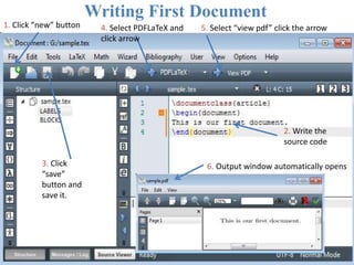 2. Write the
source code
5. Select “view pdf” click the arrow1. Click “new” button
3. Click
“save”
button and
save it.
6. Output window automatically opens
Writing First Document
4. Select PDFLaTeX and
click arrow
 