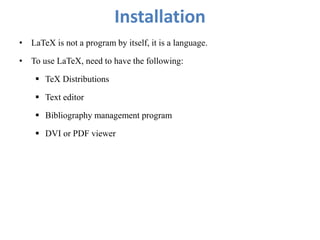 Installation
• LaTeX is not a program by itself, it is a language.
• To use LaTeX, need to have the following:
 TeX Distributions
 Text editor
 Bibliography management program
 DVI or PDF viewer
 