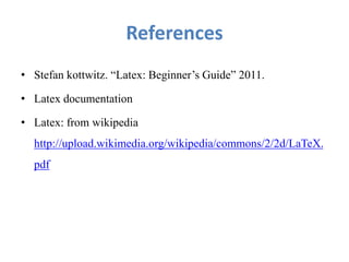 References
• Stefan kottwitz. “Latex: Beginner’s Guide” 2011.
• Latex documentation
• Latex: from wikipedia
http://upload.wikimedia.org/wikipedia/commons/2/2d/LaTeX.
pdf
 