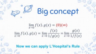 Big concept
lim
𝑥→0
𝑓 𝑥 . 𝑔(𝑥) = (0)(∞)
lim
𝑥→0
𝑓 𝑥 . 𝑔(𝑥) = lim
𝑥→0
𝑓(𝑥)
1 𝑔(𝑥)
= lim
𝑥→0
𝑔(𝑥)
1 𝑓(𝑥)
Now we can apply L’Hospital’s Rule
16
 