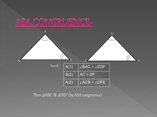 A
B C
D
E F
Now If, A(1) ∠BAC = ∠EDF
S(2) AC = DF
A(3) ∠ACB = ∠DFE
Then ∆ABC ≅ ∆DEF (by ASA congruence)
 