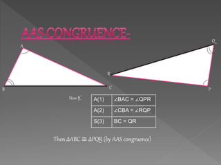A
B C P
Q
R
Now If, A(1) ∠BAC = ∠QPR
A(2) ∠CBA = ∠RQP
S(3) BC = QR
Then ∆ABC ≅ ∆PQR (by AAS congruence)
 