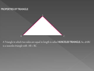 PROPERTIESOF TRIANGLE
A
B C
A Triangle in which two sides are equal in length is called ISOSCELESTRIANGLE. So, ∆ABC
is a isosceles triangle with AB = BC.
 
