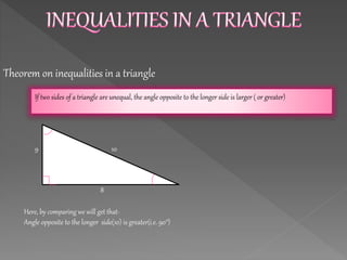 Theorem on inequalities in a triangle
If two sides of a triangle are unequal, the angle opposite to the longer side is larger ( or greater)
10
8
9
Here, by comparing we will get that-
Angle opposite to the longer side(10) is greater(i.e. 90°)
 