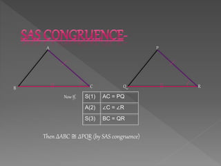 A
B C
P
Q R
S(1) AC = PQ
A(2) ∠C = ∠R
S(3) BC = QR
Now If,
Then ∆ABC ≅ ∆PQR (by SAS congruence)
 