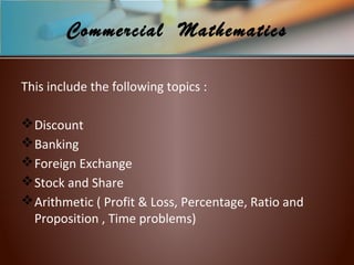 This include the following topics :
Discount
Banking
Foreign Exchange
Stock and Share
Arithmetic ( Profit & Loss, Percentage, Ratio and
Proposition , Time problems)
Commercial Mathematics
 