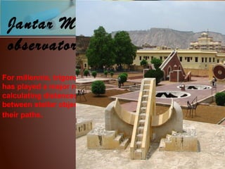 Jantar Mantar
observatory
For millennia, trigonometry
has played a major role in
calculating distances
between stellar objects and
their paths.
 