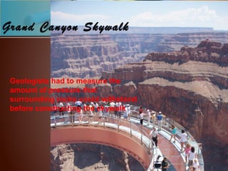 Grand Canyon Skywalk
Geologists had to measure the
amount of pressure that
surrounding rocks could withstand
before constructing the skywalk.
 