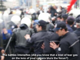 The battles intensifies (did you know that a mist of tear gas
on the lens of your camera blurs the focus?)
 