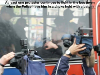 At least one protester continues to fight in the bus (even
when the Police have him in a choke hold with a baton)
 