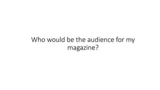 Who would be the audience for my
magazine?
 