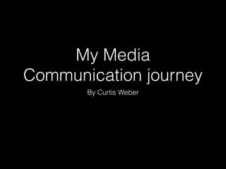 My Media
Communication journey
By Curtis Weber
 