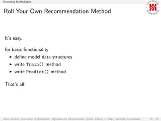Extending MyMediaLite


Roll Your Own Recommendation Method



 It’s easy.

 for basic functionality
        deﬁne model d...