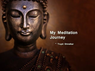 My Meditation
Journey
~ Trupti Shiralkar
 