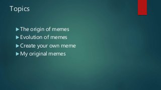 Topics
 The origin of memes
 Evolution of memes
 Create your own meme
 My original memes
 