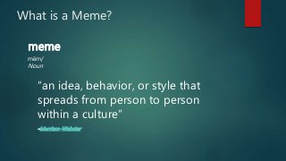 What is a Meme?
meme
mēm/
Noun
“an idea, behavior, or style that
spreads from person to person
within a culture”
-Merriam-...