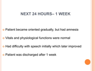 NEXT 24 HOURS– 1 WEEK


   Patient became oriented gradually, but had amnesia

   Vitals and physiological functions were normal

   Had difficulty with speech initially which later improved

   Patient was discharged after 1 week
 