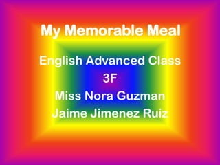 My Memorable Meal EnglishAdvancedClass 3F Miss Nora Guzman Jaime Jimenez Ruiz 