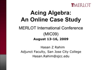 Acing Algebra:
 An Online Case Study
MERLOT International Conference
           (MIC09)
       August 13-16, 2009

            Hasan Z Rahim
Adjunct Faculty, San Jose City College
       Hasan.Rahim@sjcc.edu
 