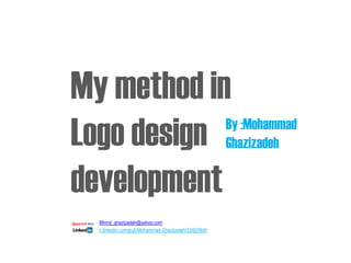 My method in
By :Mohammad
Logo design Ghazizadeh
development
: Mhmd_ghazizadeh@yahoo.com
: ir.linkedin.com/pub/Mohammad-Ghazizadeh/33/60/9b8/

 