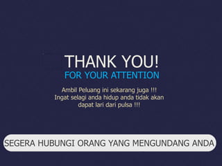 SEGERA HUBUNGI ORANG YANG MENGUNDANG ANDA
THANK YOU!
FOR YOUR ATTENTION
Ambil Peluang ini sekarang juga !!!
Ingat selagi anda hidup anda tidak akan
dapat lari dari pulsa !!!
 