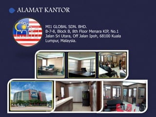 ALAMAT KANTOR
MI1 GLOBAL SDN. BHD.
B-7-8, Block B, 8th Floor Menara KIP, No.1
Jalan Sri Utara, Off Jalan Ipoh, 68100 Kuala
Lumpur, Malaysia.
 