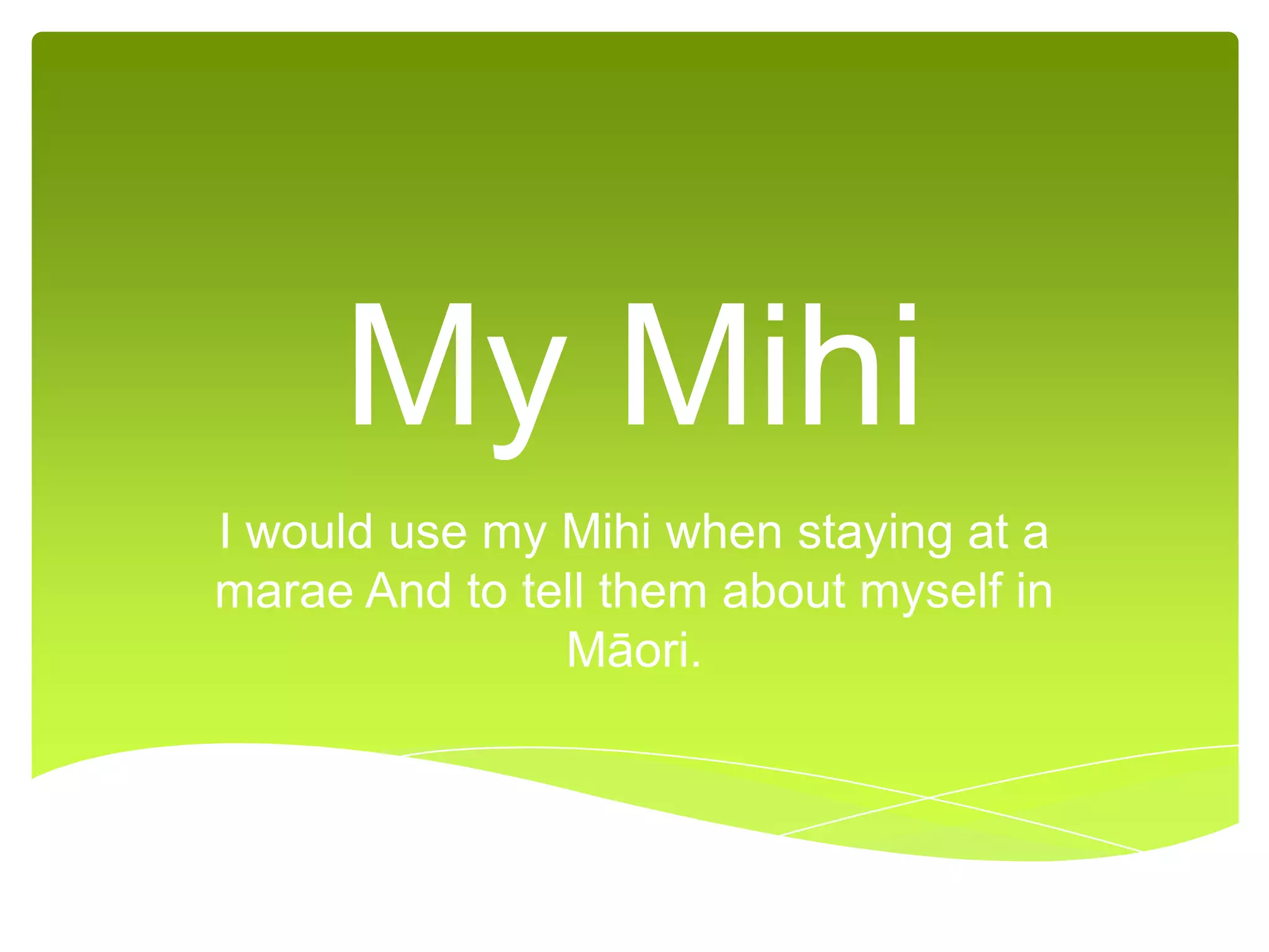 My Mihi
I would use my Mihi when staying at a
marae And to tell them about myself in
Māori.