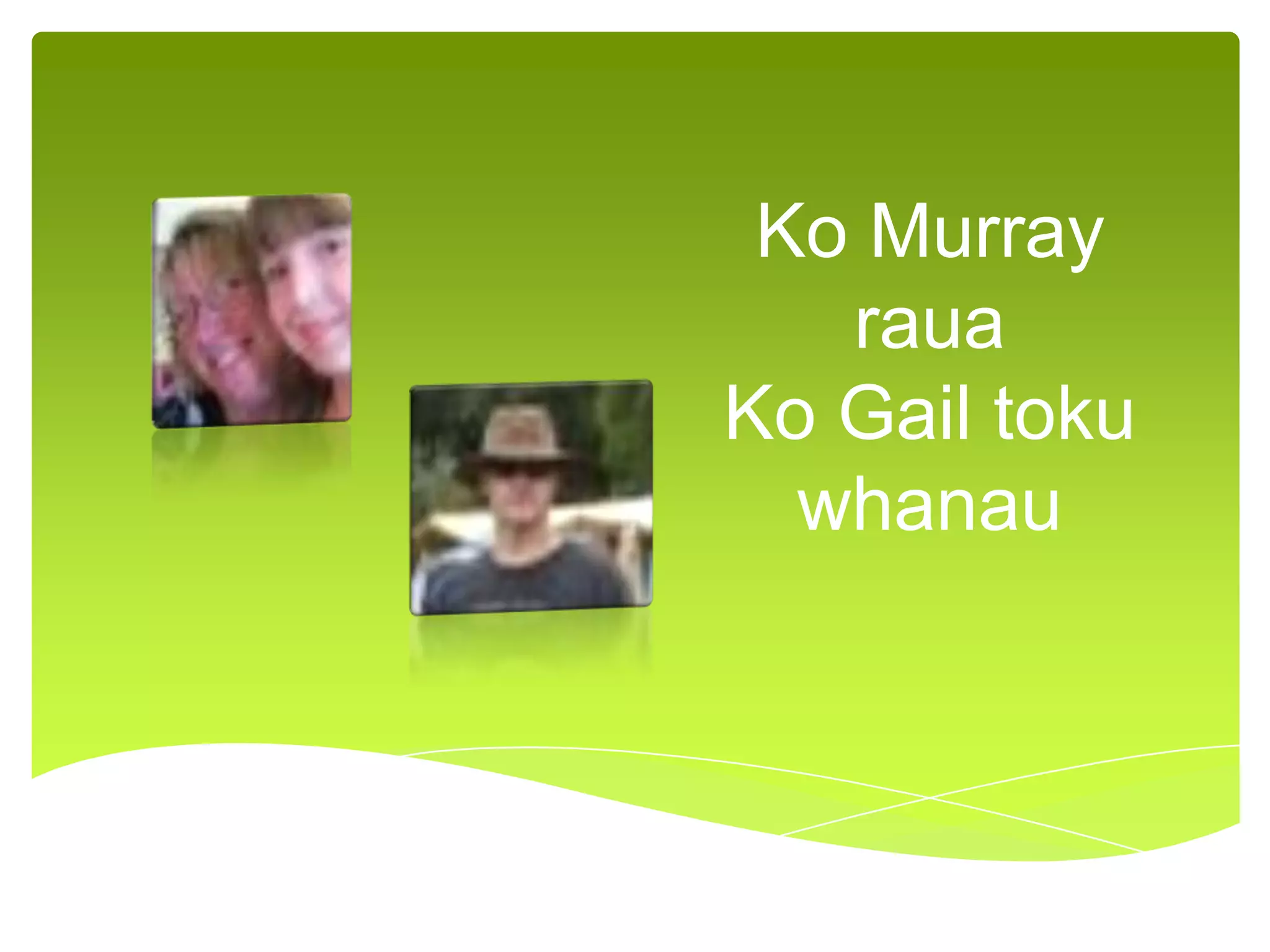 Ko Murray
raua
Ko Gail toku
whanau