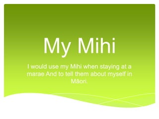 My Mihi
I would use my Mihi when staying at a
marae And to tell them about myself in
               Māori.
 