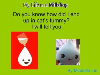 Do you know how did I end  up in cat’s tummy?  I will tell you. By Michelle Lin My Life as a Milkdrop 