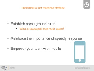 •  Establish some ground rules
•  What’s expected from your team?
•  Reinforce the importance of speedy response
•  Empower your team with mobile
Implement  a  fast  response  strategy.  
 