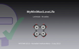 MyMiniMaxiLoveLife	
  

Larbitslab – Bruxelles
INTETAIN 2013 – Numediart Institute Mons – 3 July 2013
 
