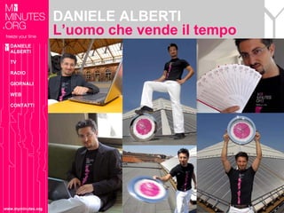 DANIELE ALBERTI
                    L’uomo che vende il tempo
  DANIELE
  ALBERTI

  TV

  RADIO

  GIORNALI

  WEB

  CONTATTI




www.myminutes.org
 