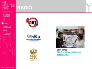 RADIO
  DANIELE
  ALBERTI

  TV

  RADIO

  GIORNALI

  WEB

  CONTATTI




                            LINK VIDEO
                            http://myminutes.org/mm/mi
                            nute/05131811




www.myminutes.org
 